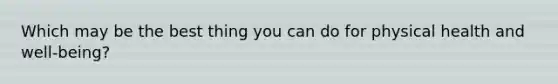 Which may be the best thing you can do for physical health and well-being?
