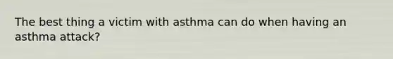 The best thing a victim with asthma can do when having an asthma attack?