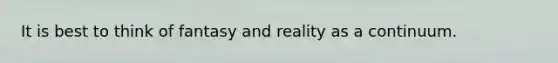 It is best to think of fantasy and reality as a continuum.