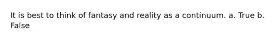 It is best to think of fantasy and reality as a continuum. a. True b. False