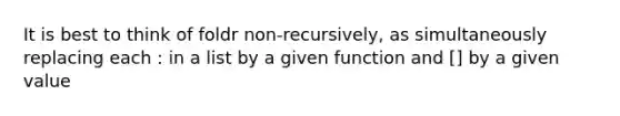 It is best to think of foldr non-recursively, as simultaneously replacing each : in a list by a given function and [] by a given value