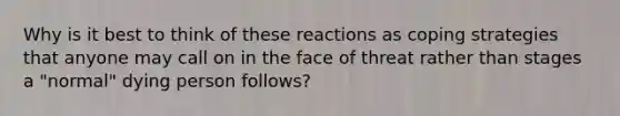 Why is it best to think of these reactions as coping strategies that anyone may call on in the face of threat rather than stages a "normal" dying person follows?