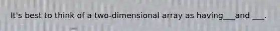 It's best to think of a two-dimensional array as having___and ___.