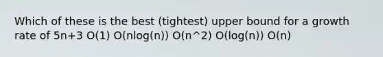 Which of these is the best (tightest) upper bound for a growth rate of 5n+3 O(1) O(nlog(n)) O(n^2) O(log(n)) O(n)