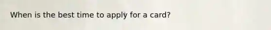 When is the best time to apply for a card?