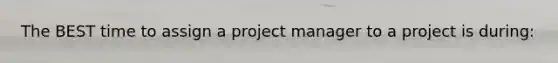 The BEST time to assign a project manager to a project is during: