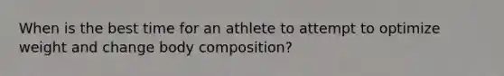 When is the best time for an athlete to attempt to optimize weight and change body composition?