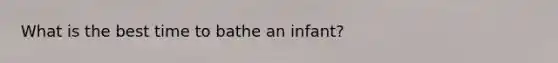What is the best time to bathe an infant?