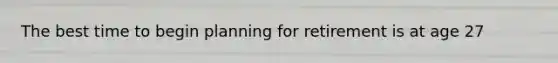The best time to begin planning for retirement is at age 27