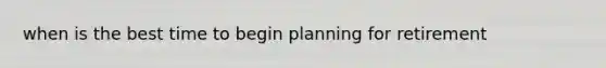 when is the best time to begin planning for retirement