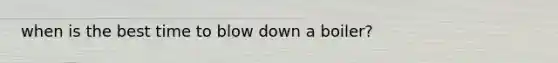 when is the best time to blow down a boiler?
