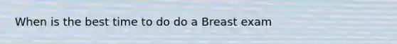 When is the best time to do do a Breast exam