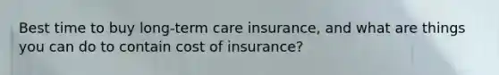 Best time to buy long-term care insurance, and what are things you can do to contain cost of insurance?