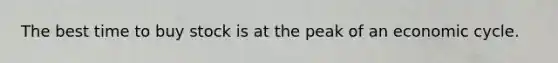 The best time to buy stock is at the peak of an economic cycle.