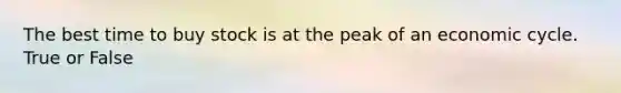 The best time to buy stock is at the peak of an economic cycle. True or False