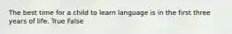 The best time for a child to learn language is in the first three years of life. True False