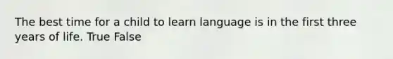 The best time for a child to learn language is in the first three years of life. True False