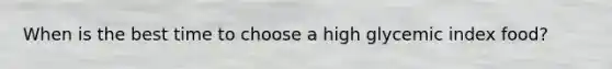 When is the best time to choose a high glycemic index food?