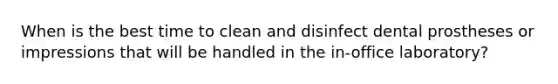 When is the best time to clean and disinfect dental prostheses or impressions that will be handled in the in-office laboratory?