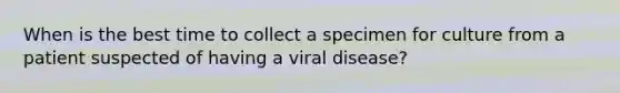 When is the best time to collect a specimen for culture from a patient suspected of having a viral disease?