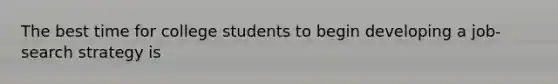 The best time for college students to begin developing a job-search strategy is