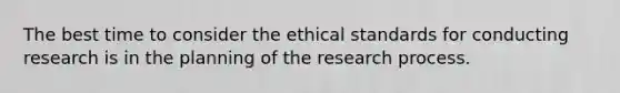 The best time to consider the ethical standards for conducting research is in the planning of the research process.