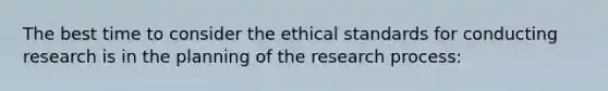 The best time to consider the ethical standards for conducting research is in the planning of the research process: