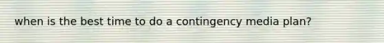when is the best time to do a contingency media plan?