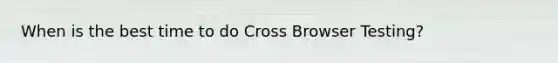 When is the best time to do Cross Browser Testing?