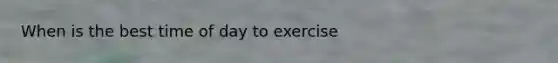 When is the best time of day to exercise