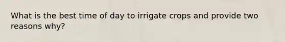 What is the best time of day to irrigate crops and provide two reasons why?