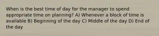 When is the best time of day for the manager to spend appropriate time on planning? A) Whenever a block of time is available B) Beginning of the day C) Middle of the day D) End of the day