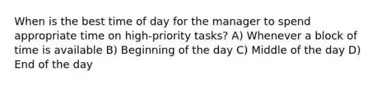 When is the best time of day for the manager to spend appropriate time on high-priority tasks? A) Whenever a block of time is available B) Beginning of the day C) Middle of the day D) End of the day