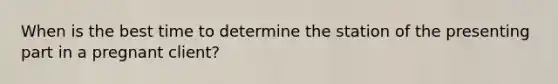 When is the best time to determine the station of the presenting part in a pregnant client?