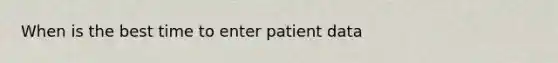 When is the best time to enter patient data