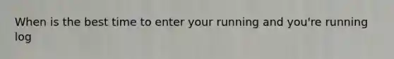 When is the best time to enter your running and you're running log