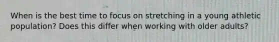 When is the best time to focus on stretching in a young athletic population? Does this differ when working with older adults?