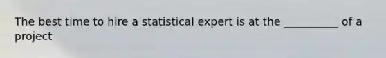 The best time to hire a statistical expert is at the __________ of a project