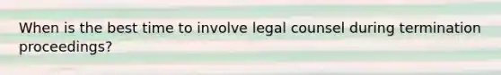 When is the best time to involve legal counsel during termination proceedings?