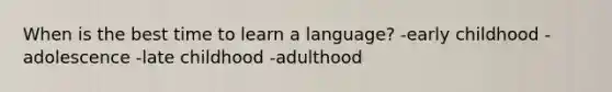 When is the best time to learn a language? -early childhood -adolescence -late childhood -adulthood