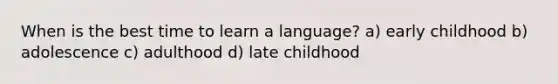 When is the best time to learn a language? a) early childhood b) adolescence c) adulthood d) late childhood