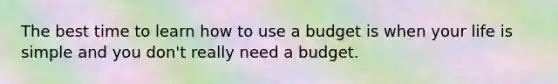 The best time to learn how to use a budget is when your life is simple and you don't really need a budget.