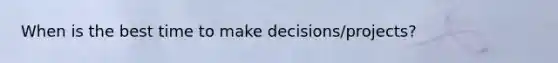 When is the best time to make decisions/projects?