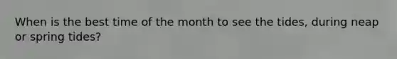When is the best time of the month to see the tides, during neap or spring tides?