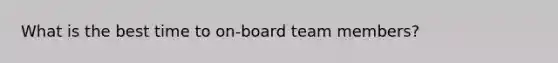 What is the best time to on-board team members?