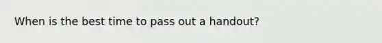 When is the best time to pass out a handout?