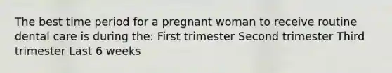 The best time period for a pregnant woman to receive routine dental care is during the: First trimester Second trimester Third trimester Last 6 weeks