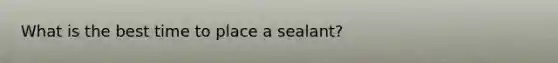 What is the best time to place a sealant?