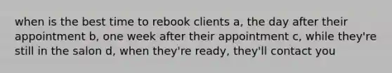 when is the best time to rebook clients a, the day after their appointment b, one week after their appointment c, while they're still in the salon d, when they're ready, they'll contact you