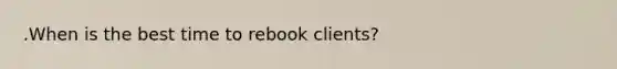 .When is the best time to rebook clients?